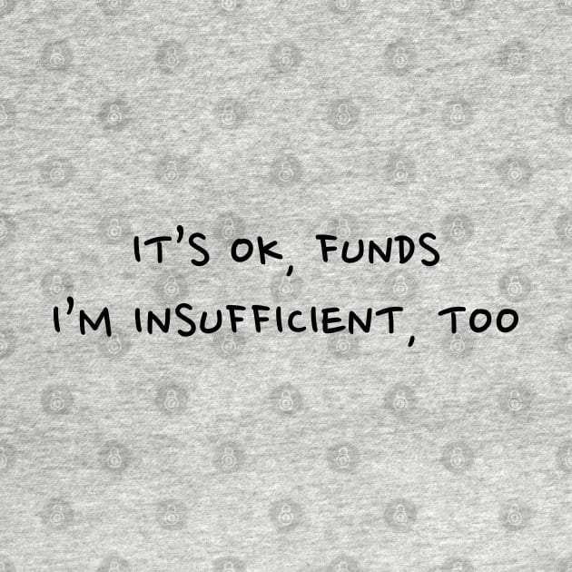 It's OK, funds. I'm Insufficient, too. by Strangers With T-Shirts